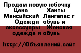 Продам новую юбочку › Цена ­ 500 - Ханты-Мансийский, Лангепас г. Одежда, обувь и аксессуары » Женская одежда и обувь   